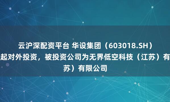 云沪深配资平台 华设集团（603018.SH）新增一起对外投资，被投资公司为无界低空科技（江苏）有限公司