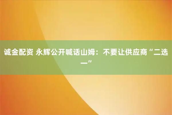 诚金配资 永辉公开喊话山姆：不要让供应商“二选一”