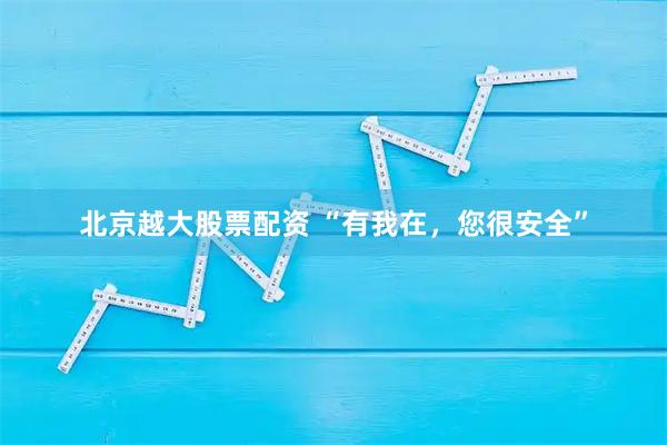 北京越大股票配资 “有我在，您很安全”