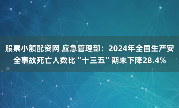 股票小额配资网 应急管理部：2024年全国生产安全事故死亡人数比“十三五”期末下降28.4%