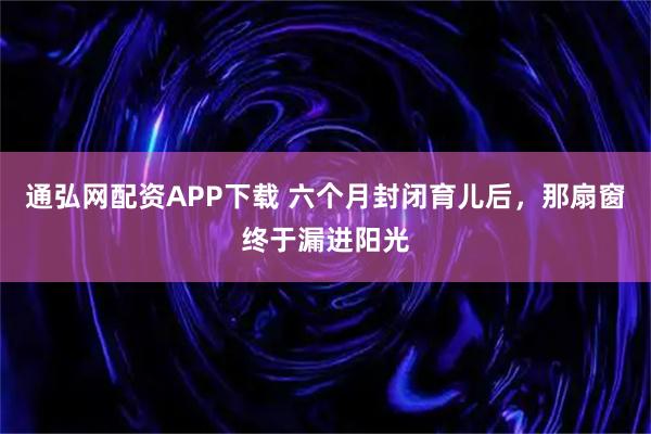 通弘网配资APP下载 六个月封闭育儿后，那扇窗终于漏进阳光