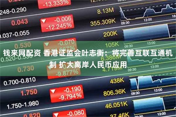 钱来网配资 香港证监会叶志衡：将完善互联互通机制 扩大离岸人民币应用