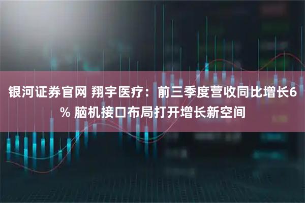 银河证券官网 翔宇医疗：前三季度营收同比增长6% 脑机接口布局打开增长新空间