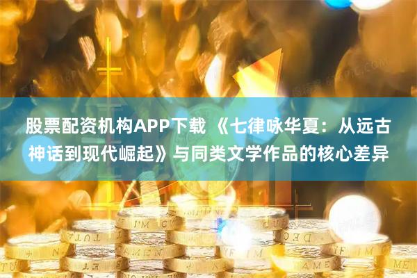 股票配资机构APP下载 《七律咏华夏：从远古神话到现代崛起》与同类文学作品的核心差异