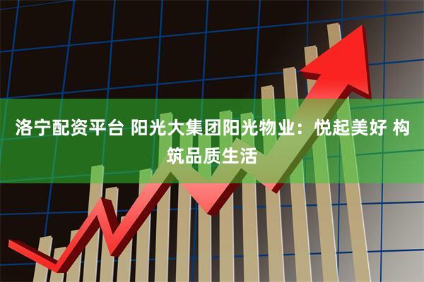 洛宁配资平台 阳光大集团阳光物业：悦起美好 构筑品质生活