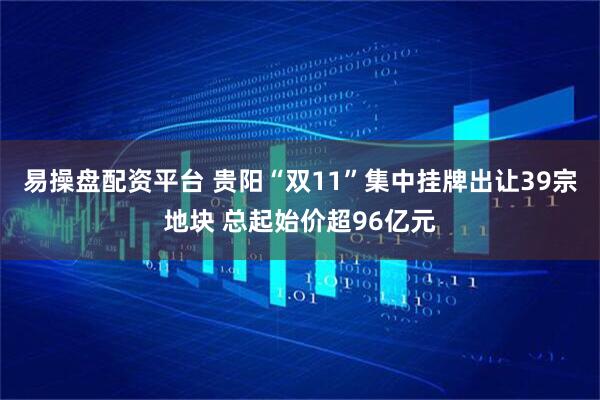 易操盘配资平台 贵阳“双11”集中挂牌出让39宗地块 总起始价超96亿元