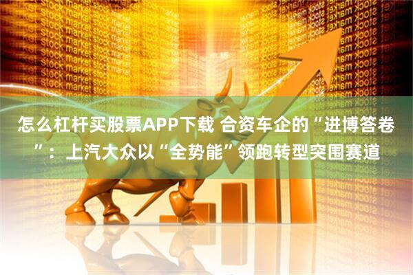 怎么杠杆买股票APP下载 合资车企的“进博答卷”：上汽大众以“全势能”领跑转型突围赛道