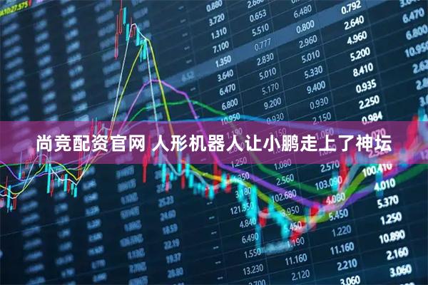 尚竞配资官网 人形机器人让小鹏走上了神坛