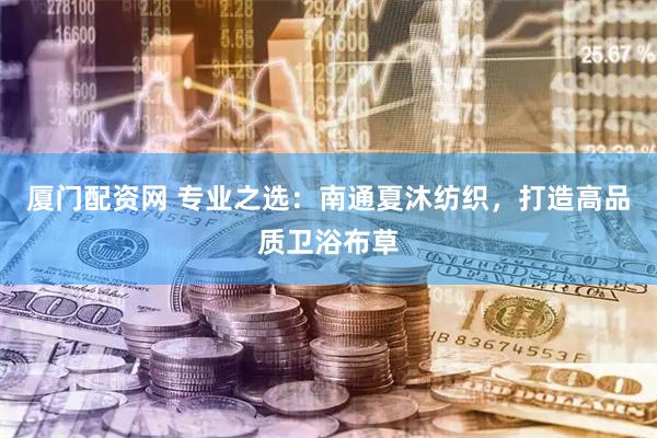厦门配资网 专业之选：南通夏沐纺织，打造高品质卫浴布草