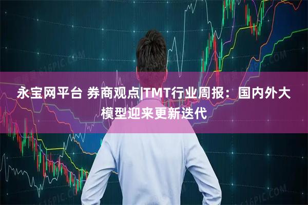 永宝网平台 券商观点|TMT行业周报：国内外大模型迎来更新迭代