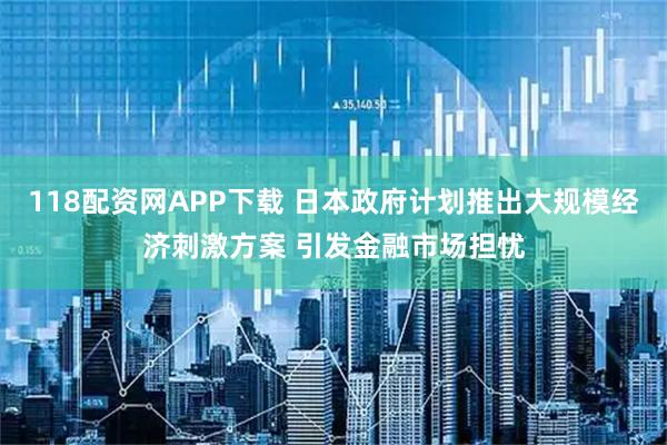 118配资网APP下载 日本政府计划推出大规模经济刺激方案 引发金融市场担忧