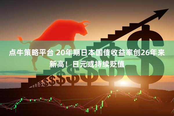 点牛策略平台 20年期日本国债收益率创26年来新高！日元或持续贬值