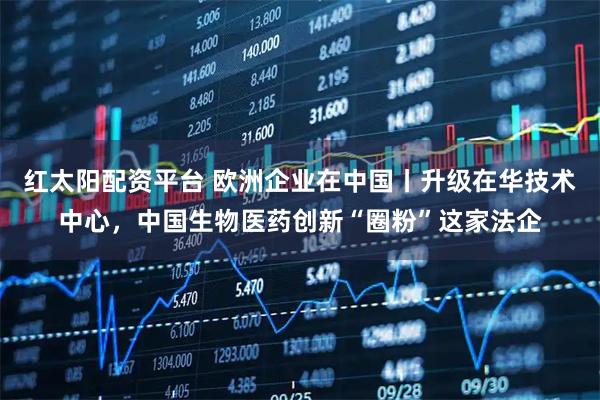 红太阳配资平台 欧洲企业在中国丨升级在华技术中心，中国生物医药创新“圈粉”这家法企