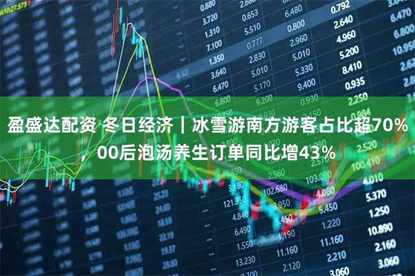 盈盛达配资 冬日经济｜冰雪游南方游客占比超70%，00后泡汤养生订单同比增43%
