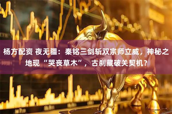 杨方配资 夜无疆：秦铭三剑斩双宗师立威，神秘之地现 “哭丧草木”，古刹藏破关契机？