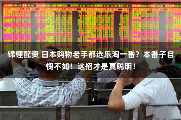 锦锂配资 日本购物老手都选乐淘一番？本番子自愧不如！这招才是真聪明！