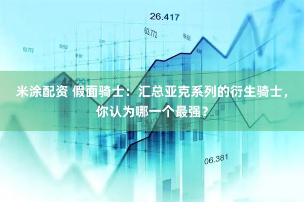 米涂配资 假面骑士：汇总亚克系列的衍生骑士，你认为哪一个最强？