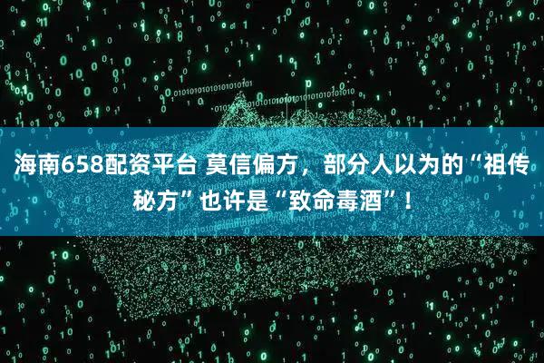 海南658配资平台 莫信偏方，部分人以为的“祖传秘方”也许是“致命毒酒”！