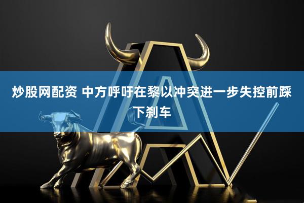 炒股网配资 中方呼吁在黎以冲突进一步失控前踩下刹车
