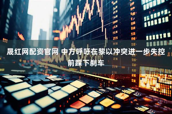 晟红网配资官网 中方呼吁在黎以冲突进一步失控前踩下刹车