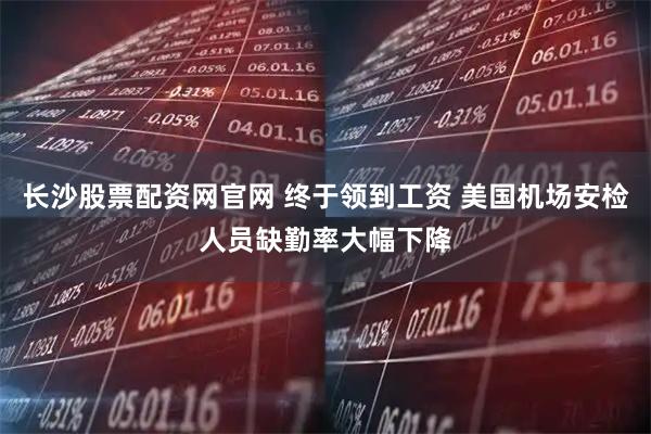 长沙股票配资网官网 终于领到工资 美国机场安检人员缺勤率大幅下降