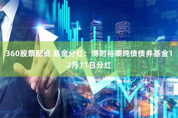 360股票配资 基金分红：博时裕泰纯债债券基金12月11日分红