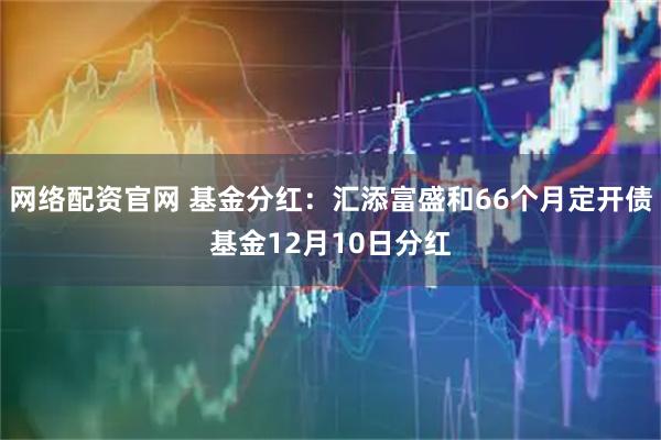 网络配资官网 基金分红：汇添富盛和66个月定开债基金12月10日分红