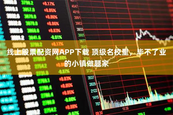线上股票配资网APP下载 顶级名校里，毕不了业的小镇做题家