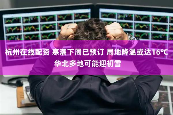 杭州在线配资 寒潮下周已预订 局地降温或达16℃ 华北多地可能迎初雪