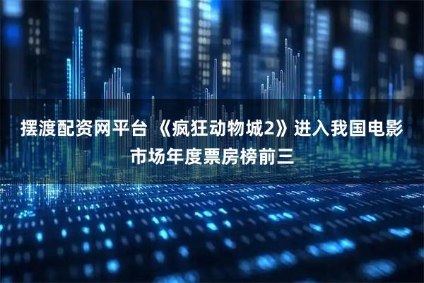 摆渡配资网平台 《疯狂动物城2》进入我国电影市场年度票房榜前三