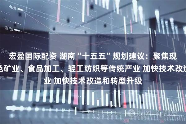 宏盈国际配资 湖南“十五五”规划建议：聚焦现代石化、绿色矿业、食品加工、轻工纺织等传统产业 加快技术改造和转型升级