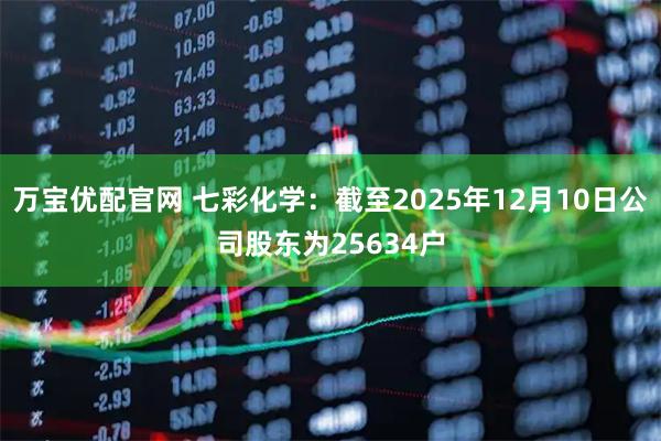 万宝优配官网 七彩化学：截至2025年12月10日公司股东为25634户