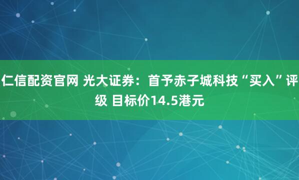仁信配资官网 光大证券：首予赤子城科技“买入”评级 目标价14.5港元