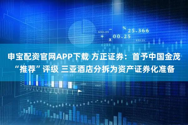 申宝配资官网APP下载 方正证券：首予中国金茂“推荐”评级 三亚酒店分拆为资产证券化准备