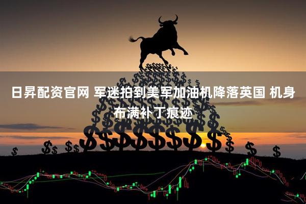 日昇配资官网 军迷拍到美军加油机降落英国 机身布满补丁痕迹