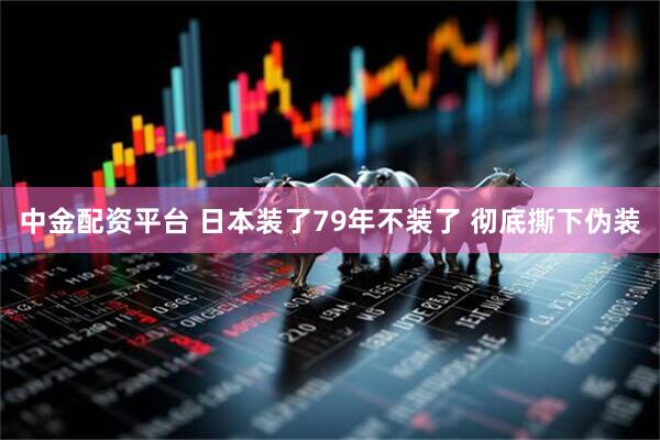 中金配资平台 日本装了79年不装了 彻底撕下伪装