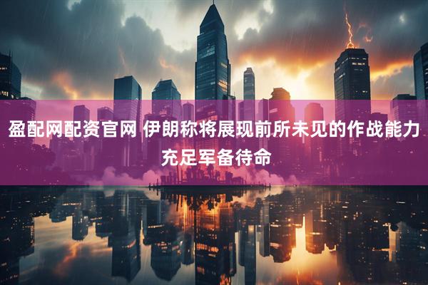 盈配网配资官网 伊朗称将展现前所未见的作战能力 充足军备待命