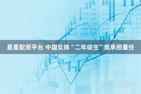 星星配资平台 中国女排“二年级生”或承担重任