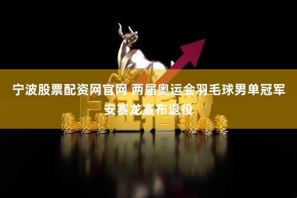 宁波股票配资网官网 两届奥运会羽毛球男单冠军安赛龙宣布退役