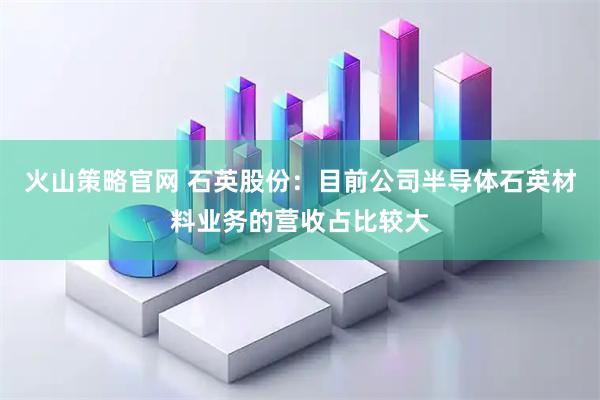 火山策略官网 石英股份：目前公司半导体石英材料业务的营收占比较大