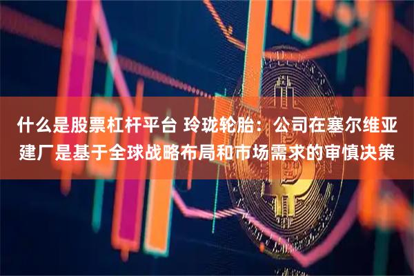 什么是股票杠杆平台 玲珑轮胎：公司在塞尔维亚建厂是基于全球战略布局和市场需求的审慎决策