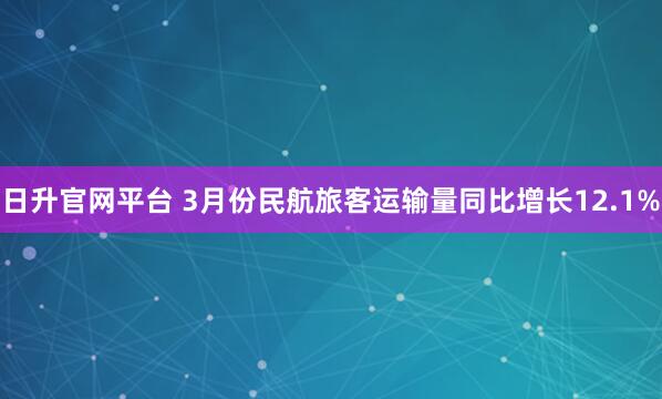 日升官网平台 3月份民航旅客运输量同比增长12.1%