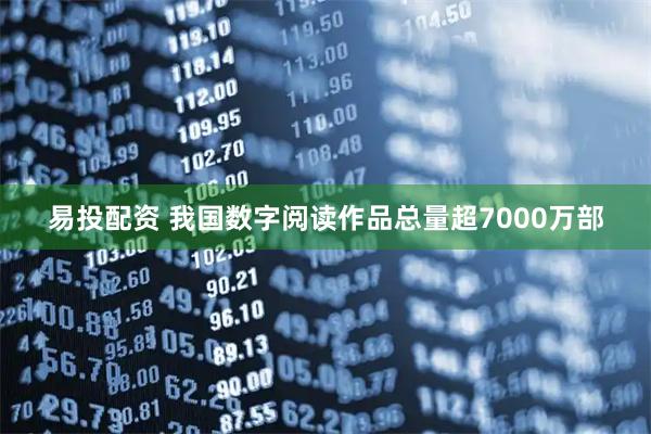 易投配资 我国数字阅读作品总量超7000万部