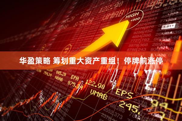 华盈策略 筹划重大资产重组！停牌前涨停