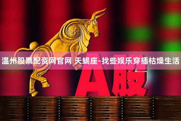 温州股票配资网官网 天蝎座-找些娱乐穿插枯燥生活