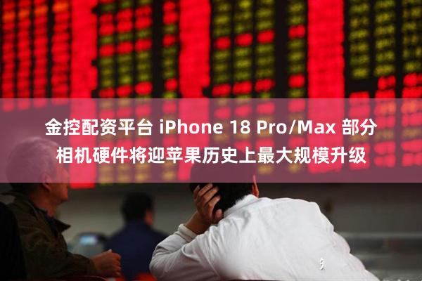 金控配资平台 iPhone 18 Pro/Max 部分相机硬件将迎苹果历史上最大规模升级