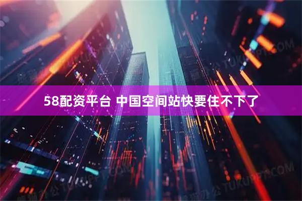 58配资平台 中国空间站快要住不下了