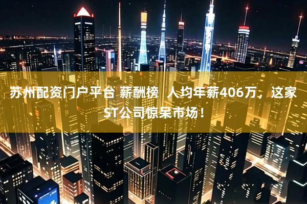 苏州配资门户平台 薪酬榜  人均年薪406万，这家ST公司惊呆市场！