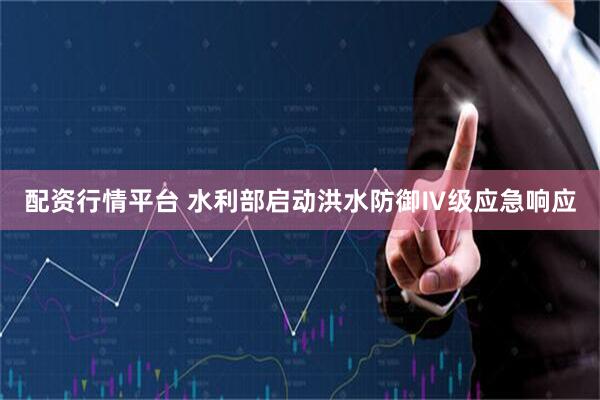 配资行情平台 水利部启动洪水防御Ⅳ级应急响应