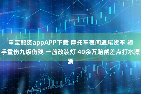 申宝配资appAPP下载 摩托车夜间追尾货车 骑手重伤九级伤残 一盏改装灯 40余万赔偿差点打水漂